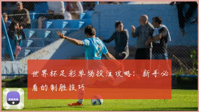 世界杯足彩单场投注攻略:新手必看的制胜技巧
