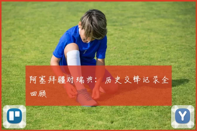 阿塞拜疆对瑞典:历史交锋记录全回顾