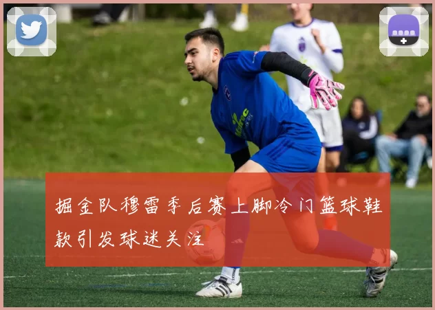 掘金队穆雷季后赛上脚冷门篮球鞋款引发球迷关注