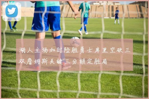 湖人主场加时险胜勇士库里空砍三双詹姆斯关键三分锁定胜局