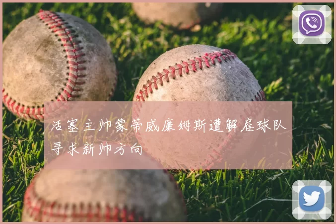 活塞主帅蒙蒂威廉姆斯遭解雇球队寻求新帅方向