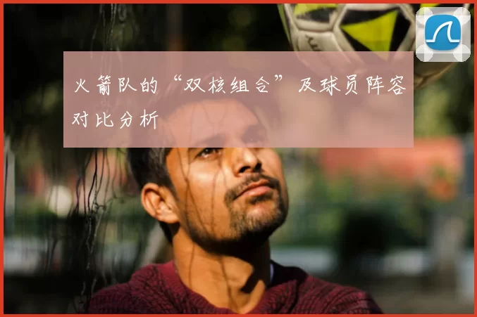 火箭队的“双核组合”及球员阵容对比分析