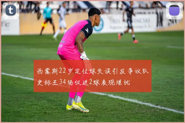西蒙斯22岁定位球失误引发争议队史标王34场仅进2球表现堪忧