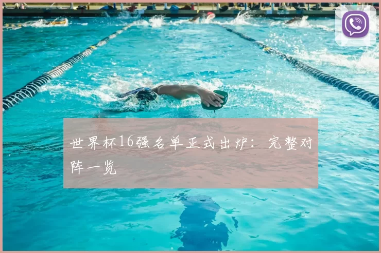 世界杯16强名单正式出炉:完整对阵一览