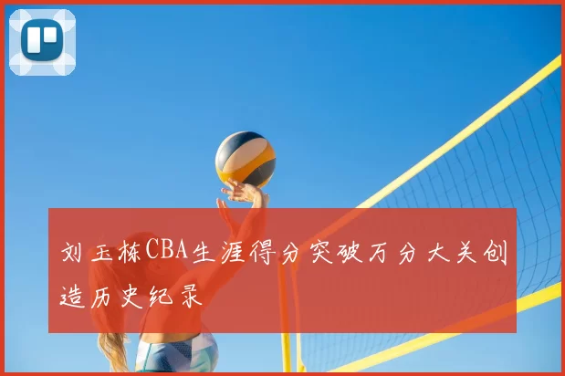 刘玉栋CBA生涯得分突破万分大关创造历史纪录
