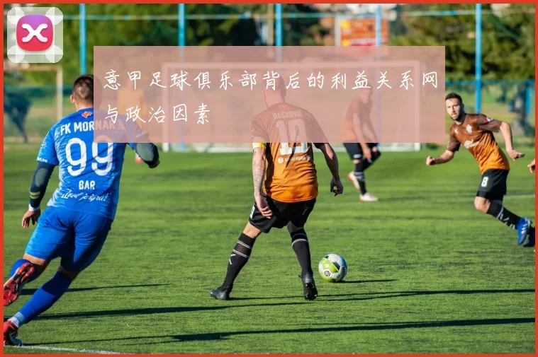 意甲足球俱乐部背后的利益关系网与政治因素