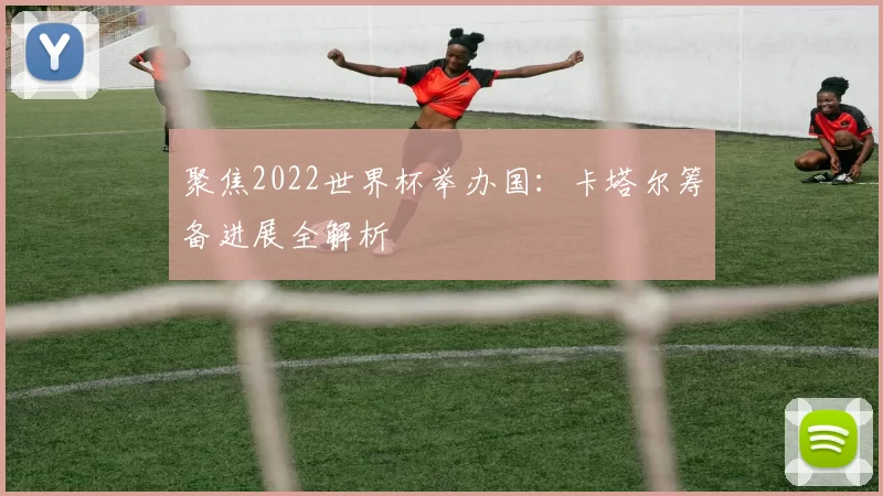 聚焦2022世界杯举办国:卡塔尔筹备进展全解析
