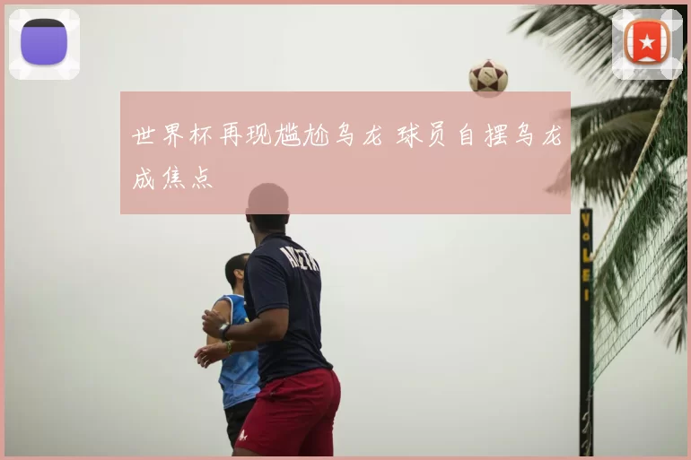 世界杯再现尴尬乌龙 球员自摆乌龙成焦点
