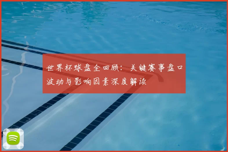 世界杯球盘全回顾：关键赛事盘口波动与影响因素深度解读