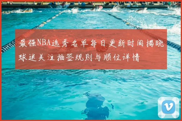 最强NBA选秀名单每日更新时间揭晓球迷关注抽签规则与顺位详情