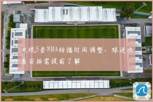央视5套NBA转播时间调整,球迷收看安排需提前了解