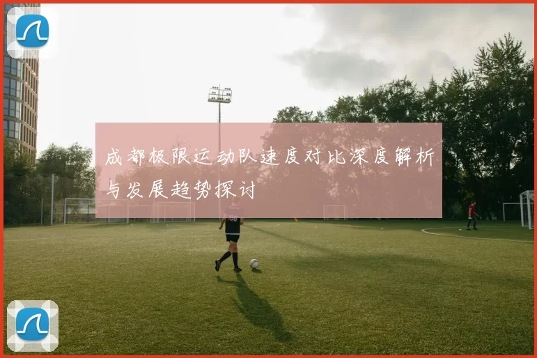 成都极限运动队速度对比深度解析与发展趋势探讨