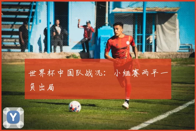 世界杯中国队战况:小组赛两平一负出局
