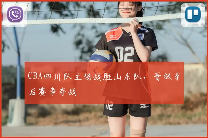 CBA四川队主场战胜山东队,晋级季后赛争夺战