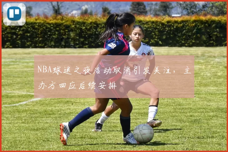 NBA球迷之夜活动取消引发关注，主办方回应后续安排