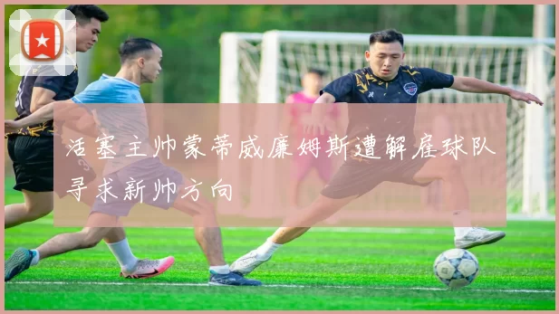 活塞主帅蒙蒂威廉姆斯遭解雇球队寻求新帅方向