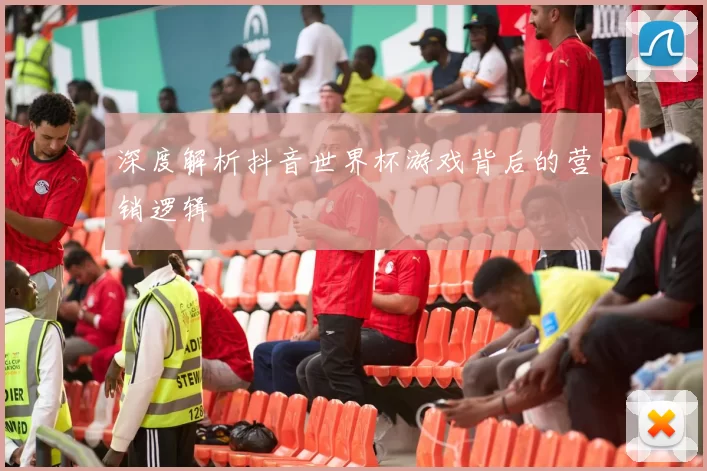 深度解析抖音世界杯游戏背后的营销逻辑