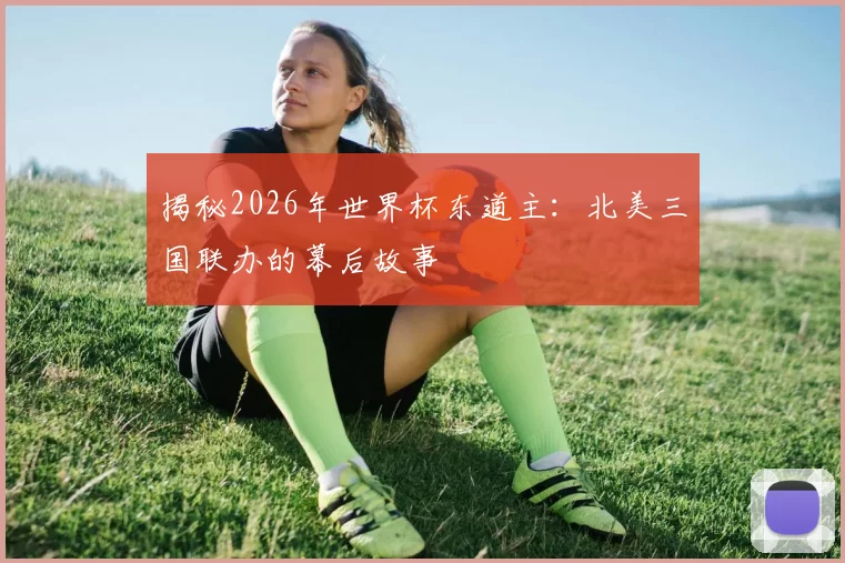 揭秘2026年世界杯东道主:北美三国联办的幕后故事