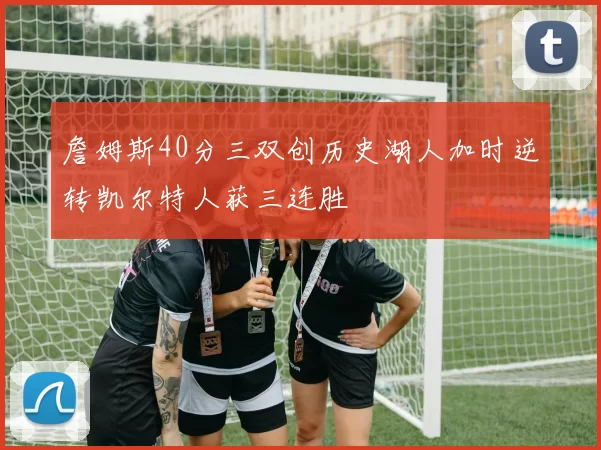 詹姆斯40分三双创历史湖人加时逆转凯尔特人获三连胜