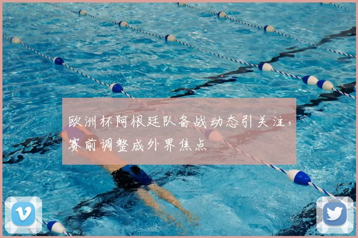 欧洲杯阿根廷队备战动态引关注,赛前调整成外界焦点