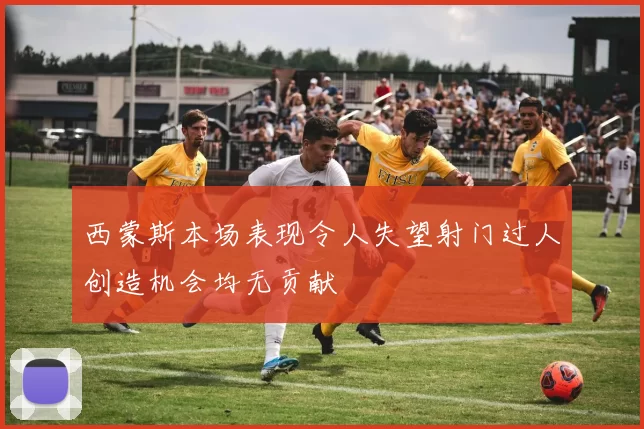 西蒙斯本场表现令人失望射门过人创造机会均无贡献