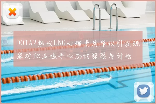 DOTA2热议LNG心理素质争议引发玩家对职业选手心态的深思与讨论