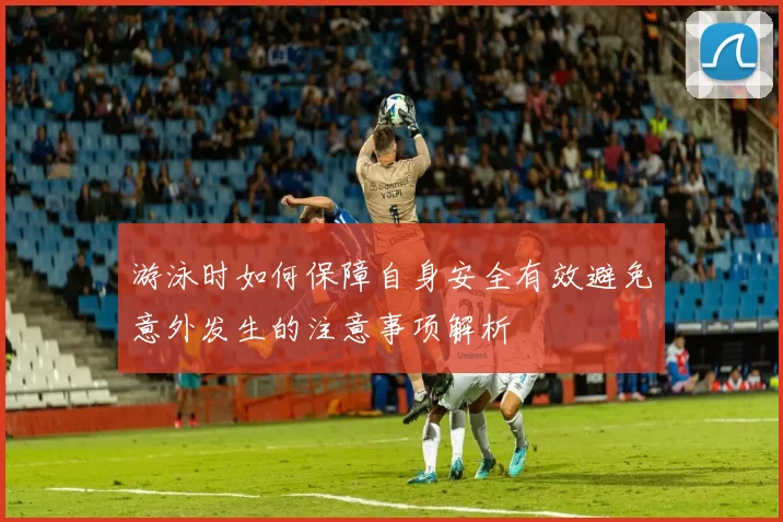 游泳时如何保障自身安全有效避免意外发生的注意事项解析