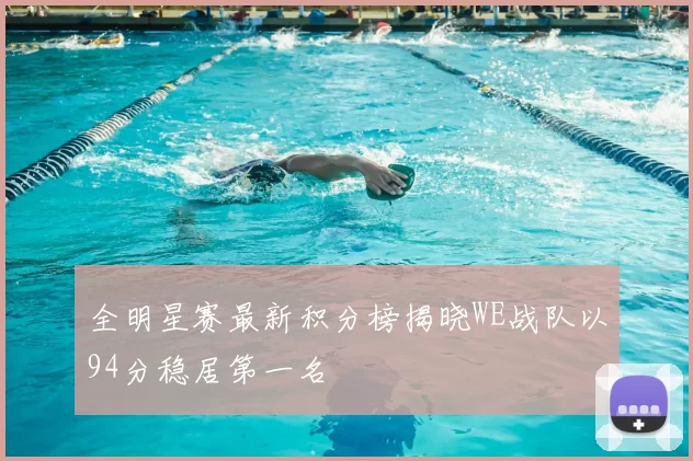 全明星赛最新积分榜揭晓WE战队以94分稳居第一名