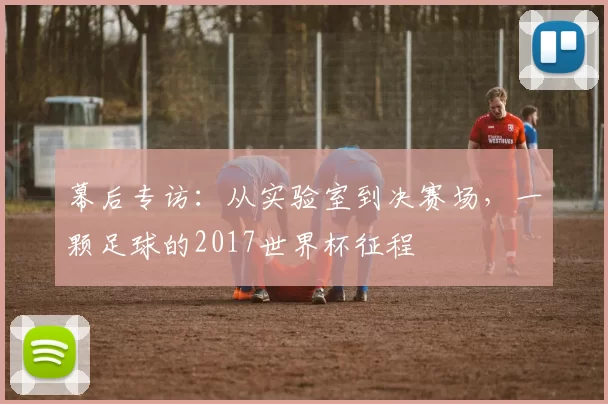 幕后专访:从实验室到决赛场,一颗足球的2017世界杯征程