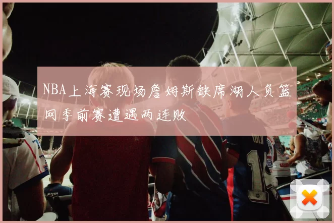 NBA上海赛现场詹姆斯缺席湖人负篮网季前赛遭遇两连败