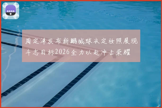 周定洋发布新鹏城球衣定妆照展现斗志目标2026全力以赴冲击荣耀