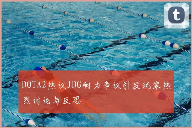 DOTA2热议JDG耐力争议引发玩家热烈讨论与反思
