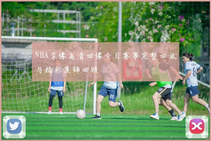 NBA录像高清回像今日赛事完整回放与精彩集锦回顾