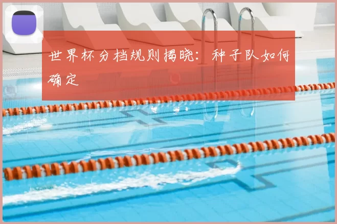 世界杯分档规则揭晓：种子队如何确定