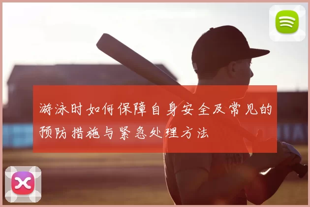 游泳时如何保障自身安全及常见的预防措施与紧急处理方法