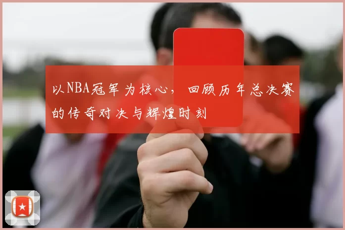 以NBA冠军为核心，回顾历年总决赛的传奇对决与辉煌时刻
