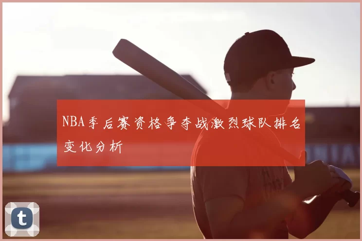 NBA季后赛资格争夺战激烈球队排名变化分析