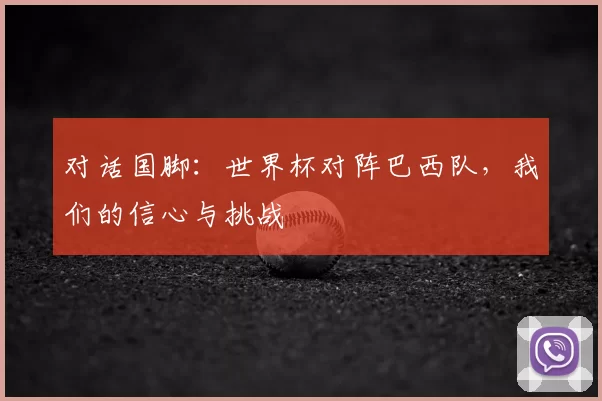 对话国脚：世界杯对阵巴西队，我们的信心与挑战