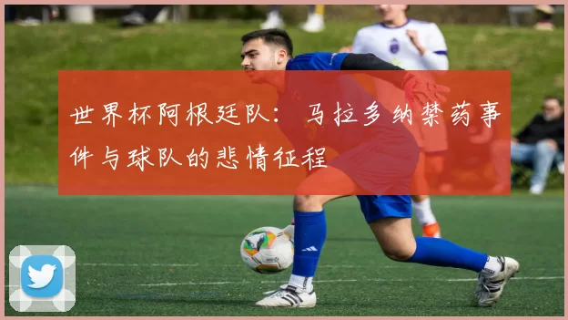世界杯阿根廷队:马拉多纳禁药事件与球队的悲情征程