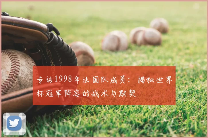 专访1998年法国队成员:揭秘世界杯冠军阵容的战术与默契