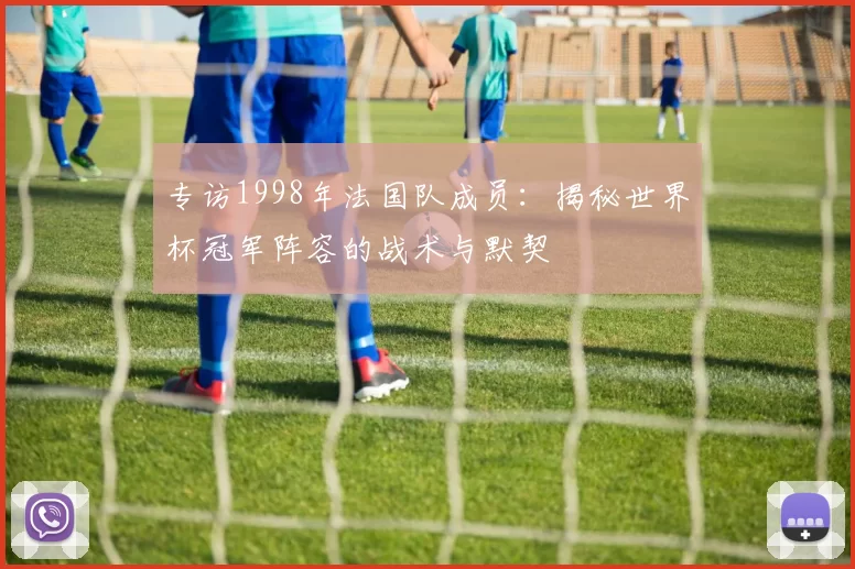 专访1998年法国队成员：揭秘世界杯冠军阵容的战术与默契