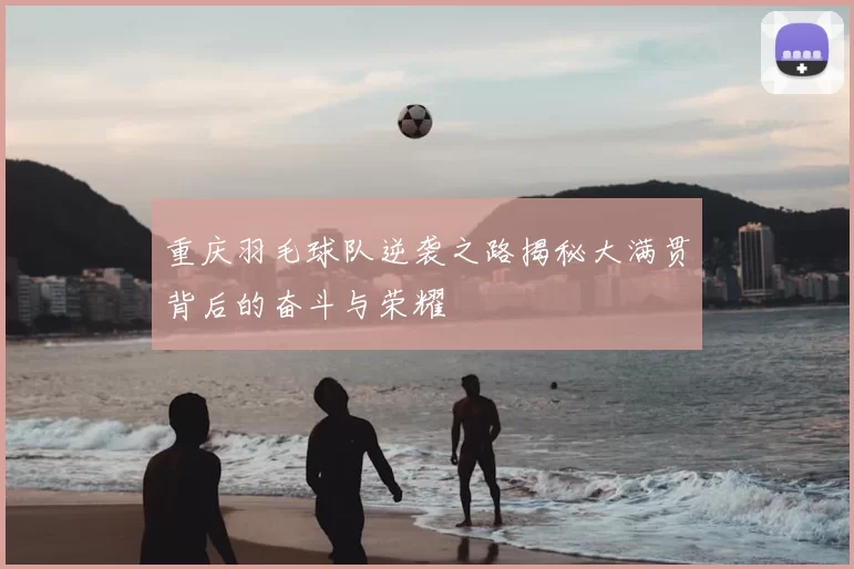 重庆羽毛球队逆袭之路揭秘大满贯背后的奋斗与荣耀