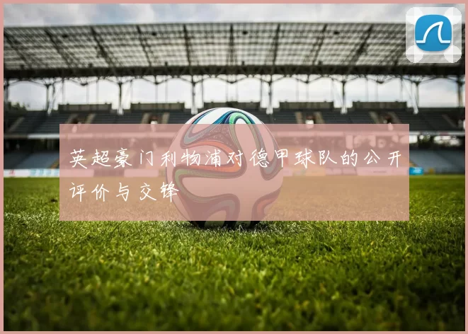 英超豪门利物浦对德甲球队的公开评价与交锋