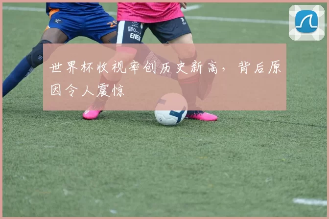 世界杯收视率创历史新高,背后原因令人震惊