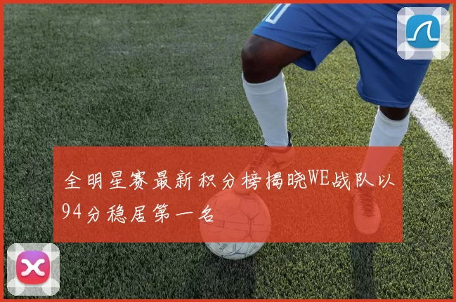 全明星赛最新积分榜揭晓WE战队以94分稳居第一名