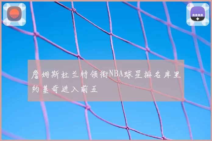 詹姆斯杜兰特领衔NBA球星排名库里约基奇进入前五
